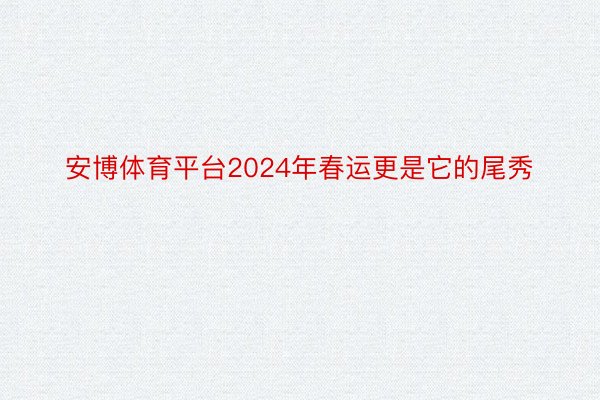 安博体育平台2024年春运更是它的尾秀