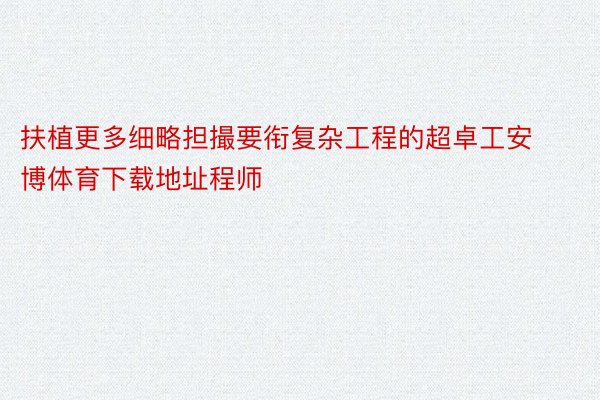 扶植更多细略担撮要衔复杂工程的超卓工安博体育下载地址程师