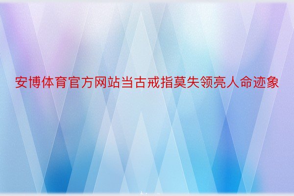 安博体育官方网站当古戒指莫失领亮人命迹象