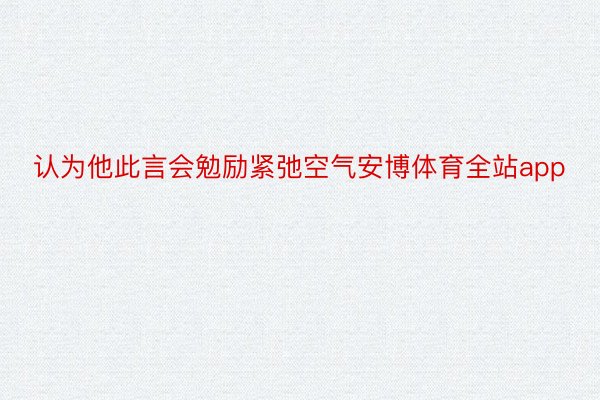 认为他此言会勉励紧弛空气安博体育全站app