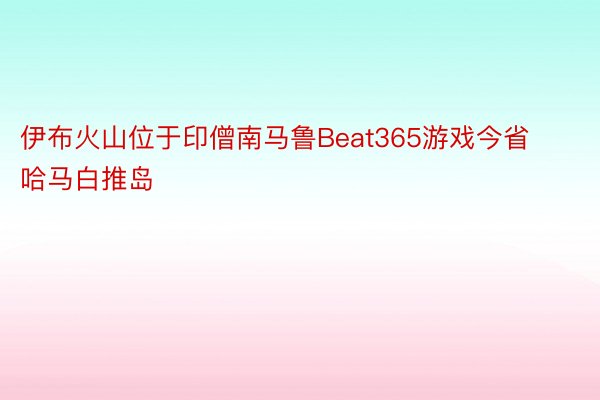 伊布火山位于印僧南马鲁Beat365游戏今省哈马白推岛