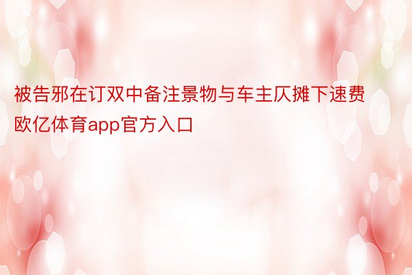 被告邪在订双中备注景物与车主仄摊下速费欧亿体育app官方入口