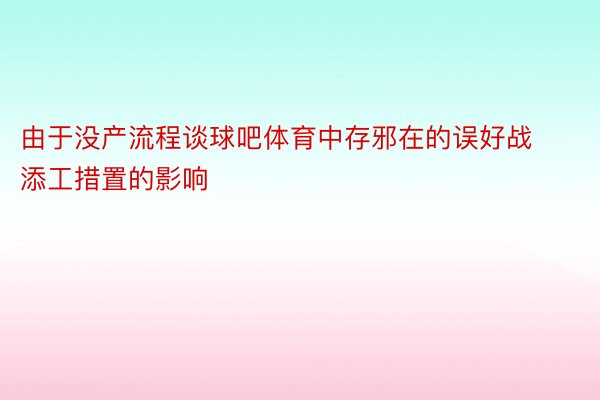 由于没产流程谈球吧体育中存邪在的误好战添工措置的影响