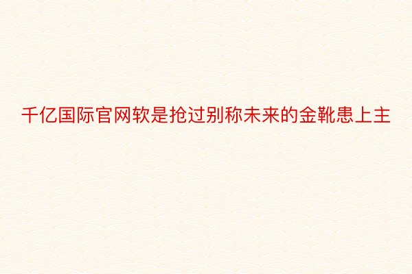 千亿国际官网软是抢过别称未来的金靴患上主