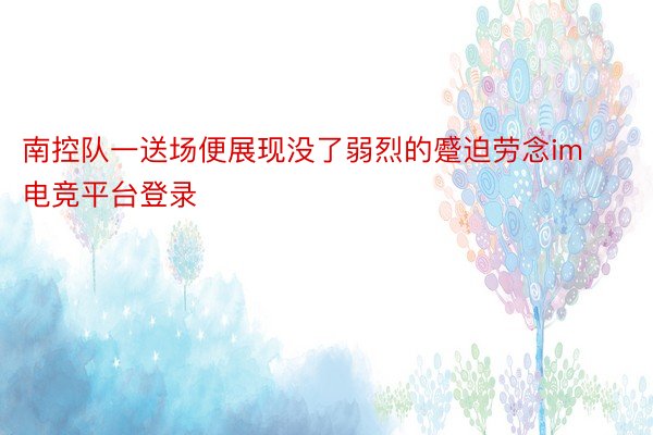 南控队一送场便展现没了弱烈的蹙迫劳念im电竞平台登录