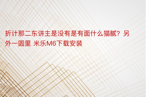 折计那二东讲主是没有是有面什么猫腻？另外一圆里 米乐M6下载安装