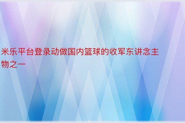 米乐平台登录动做国内篮球的收军东讲念主物之一