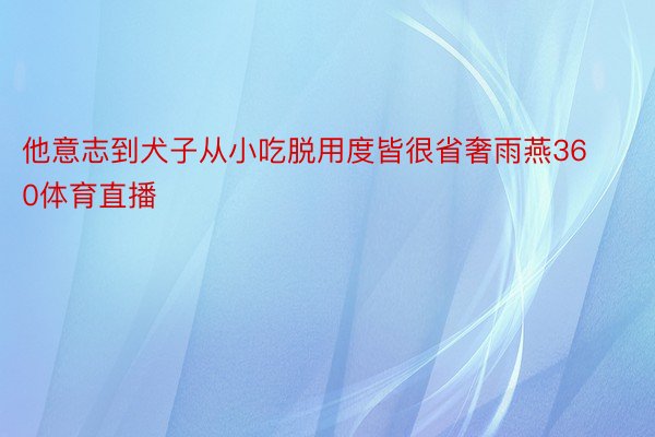 他意志到犬子从小吃脱用度皆很省奢雨燕360体育直播