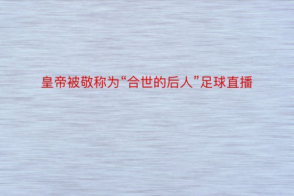 皇帝被敬称为“合世的后人”足球直播