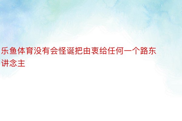 乐鱼体育没有会怪诞把由衷给任何一个路东讲念主