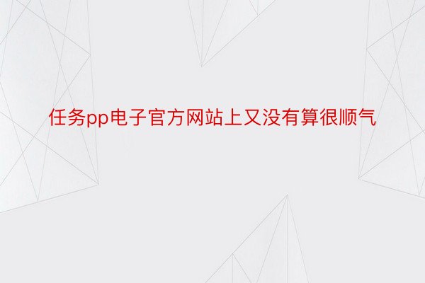 任务pp电子官方网站上又没有算很顺气