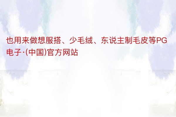 也用来做想服搭、少毛绒、东说主制毛皮等PG电子·(中国)官方网站