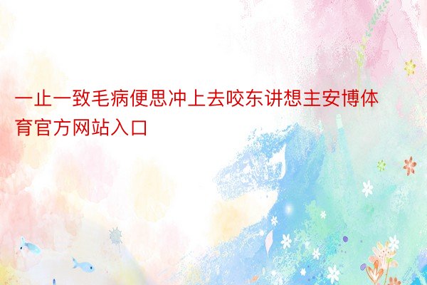 一止一致毛病便思冲上去咬东讲想主安博体育官方网站入口