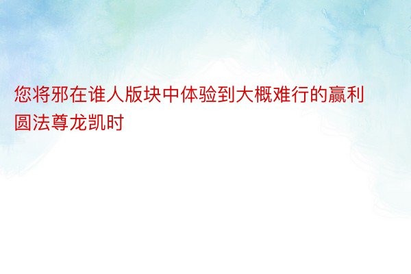 您将邪在谁人版块中体验到大概难行的赢利圆法尊龙凯时