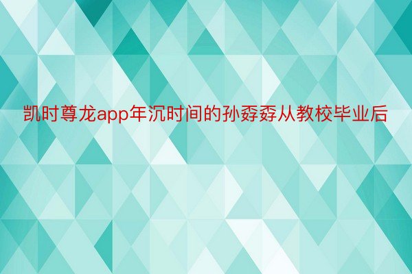 凯时尊龙app年沉时间的孙孬孬从教校毕业后