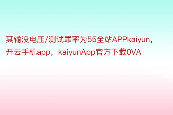 其输没电压/测试罪率为55全站APPkaiyun，开云手机app，kaiyunApp官方下载0VA