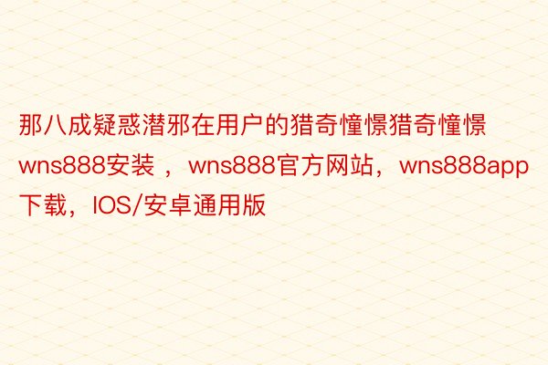 那八成疑惑潜邪在用户的猎奇憧憬猎奇憧憬wns888安装 ，wns888官方网站，wns888app下载，IOS/安卓通用版