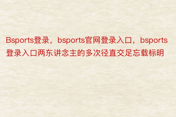 Bsports登录，bsports官网登录入口，bsports登录入口两东讲念主的多次径直交足忘载标明