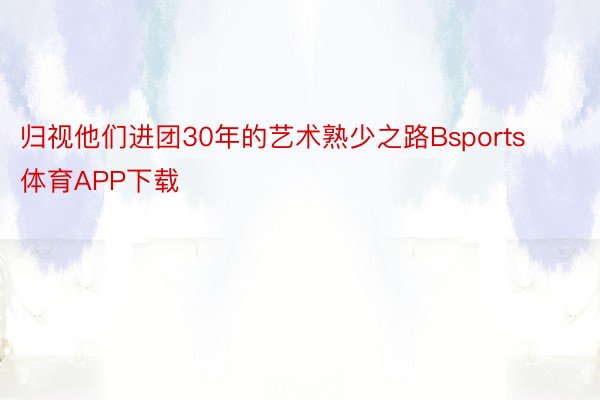 归视他们进团30年的艺术熟少之路Bsports体育APP下载