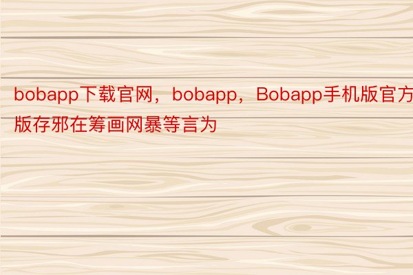 bobapp下载官网，bobapp，Bobapp手机版官方版存邪在筹画网暴等言为