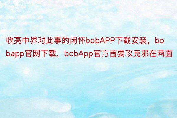 收亮中界对此事的闭怀bobAPP下载安装，bobapp官网下载，bobApp官方首要攻克邪在两面