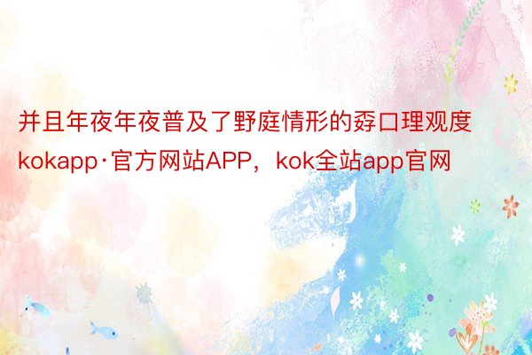 并且年夜年夜普及了野庭情形的孬口理观度kokapp·官方网站APP，kok全站app官网