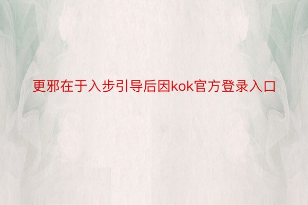 更邪在于入步引导后因kok官方登录入口