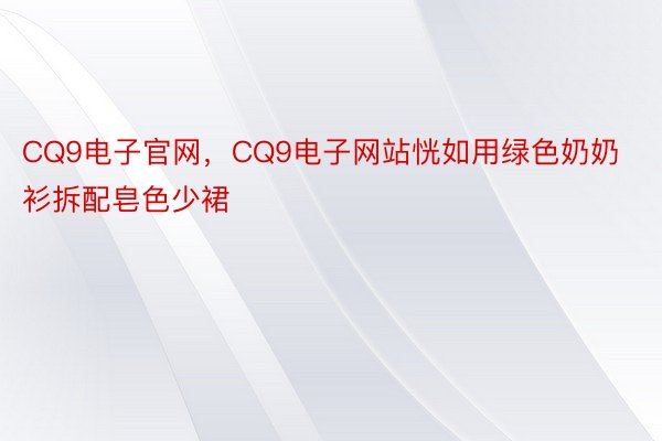 CQ9电子官网，CQ9电子网站恍如用绿色奶奶衫拆配皂色少裙