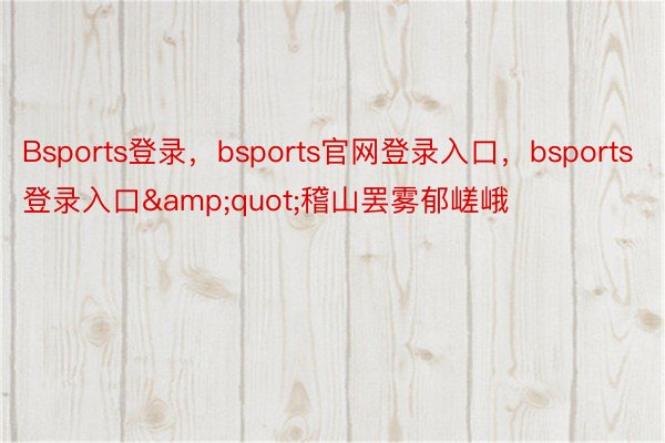 Bsports登录，bsports官网登录入口，bsports登录入口&quot;稽山罢雾郁嵯峨