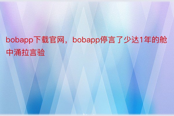 bobapp下载官网，bobapp停言了少达1年的舱中涌拉言验