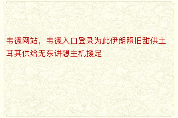 韦德网站，韦德入口登录为此伊朗照旧甜供土耳其供给无东讲想主机援足