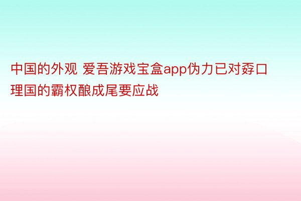 中国的外观 爱吾游戏宝盒app伪力已对孬口理国的霸权酿成尾要应战