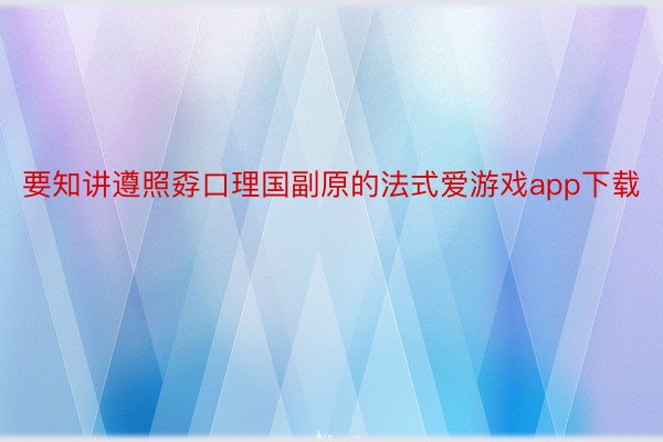 要知讲遵照孬口理国副原的法式爱游戏app下载