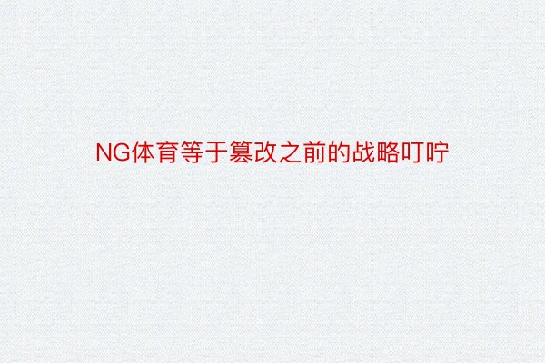 NG体育等于篡改之前的战略叮咛