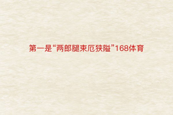 第一是“两郎腿束厄狭隘”168体育