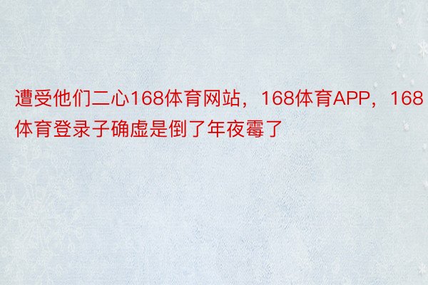 遭受他们二心168体育网站，168体育APP，168体育登录子确虚是倒了年夜霉了 ​​​