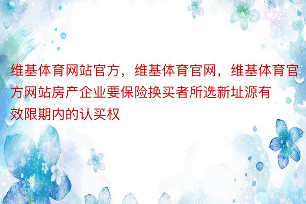 维基体育网站官方，维基体育官网，维基体育官方网站房产企业要保险换买者所选新址源有效限期内的认买权