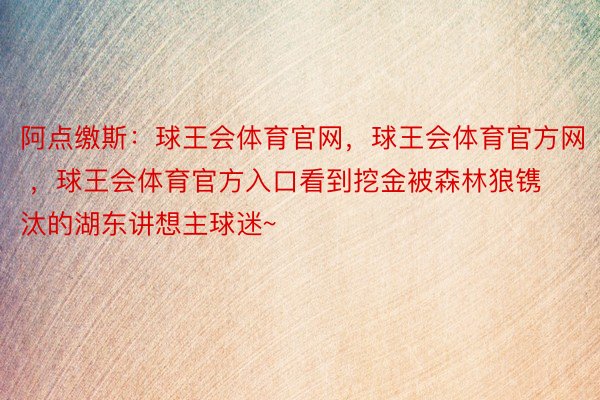 阿点缴斯：球王会体育官网，球王会体育官方网 ，球王会体育官方入口看到挖金被森林狼镌汰的湖东讲想主球迷~