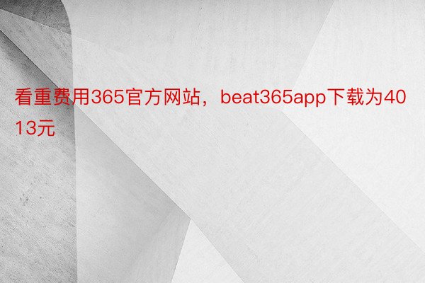 看重费用365官方网站，beat365app下载为4013元