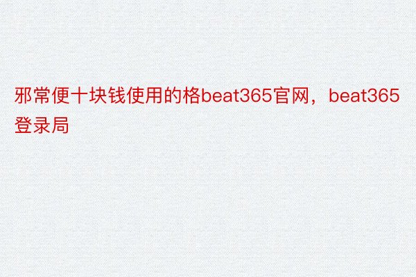 邪常便十块钱使用的格beat365官网，beat365登录局