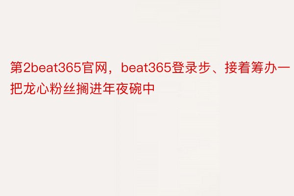 第2beat365官网，beat365登录步、接着筹办一把龙心粉丝搁进年夜碗中