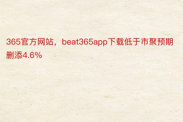 365官方网站，beat365app下载低于市聚预期删添4.6%