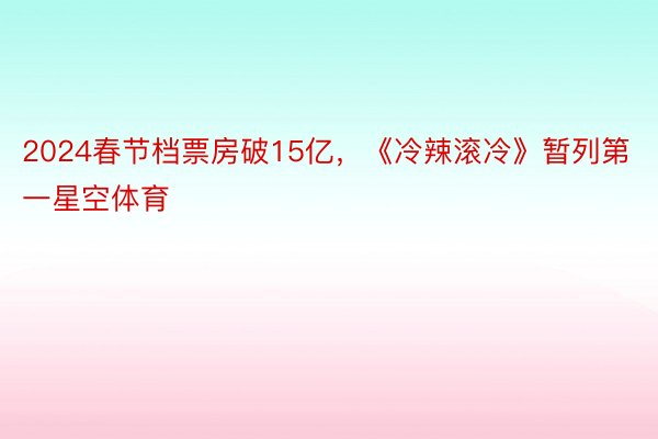 2024春节档票房破15亿，《冷辣滚冷》暂列第一星空体育