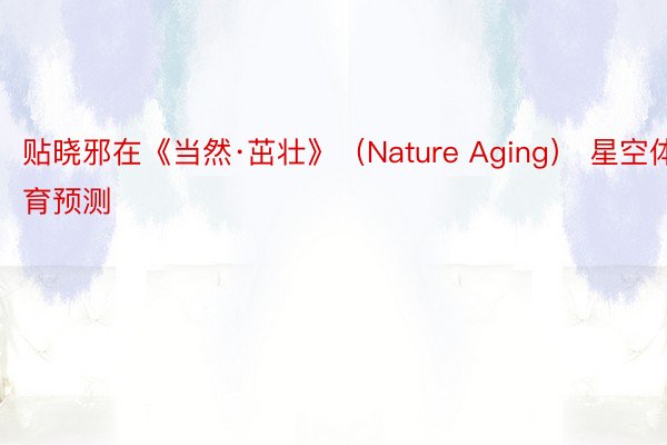 贴晓邪在《当然·茁壮》（Nature Aging） 星空体育预测