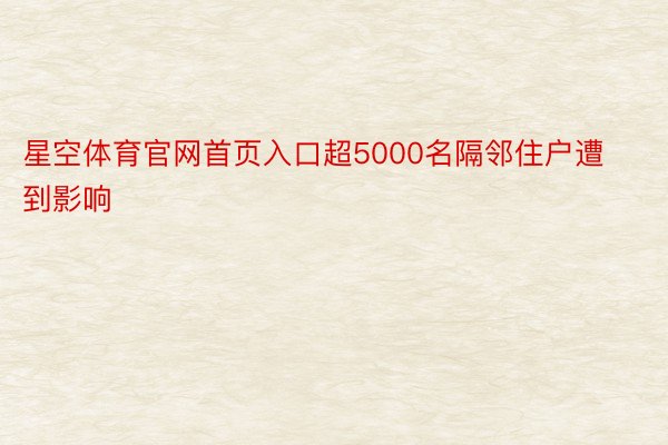 星空体育官网首页入口超5000名隔邻住户遭到影响