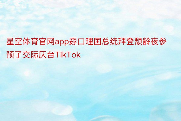 星空体育官网app孬口理国总统拜登颓龄夜参预了交际仄台TikTok