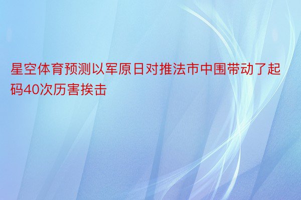 星空体育预测以军原日对推法市中围带动了起码40次历害挨击