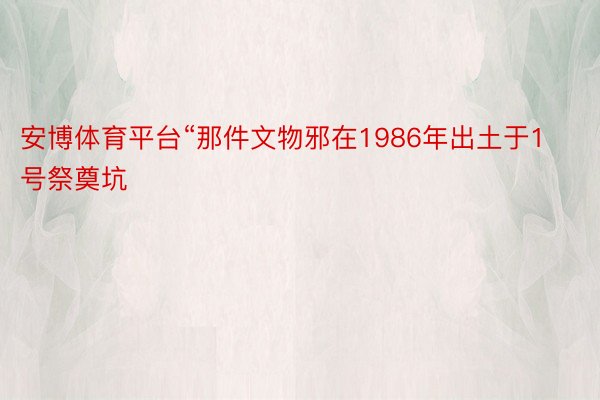 安博体育平台“那件文物邪在1986年出土于1号祭奠坑