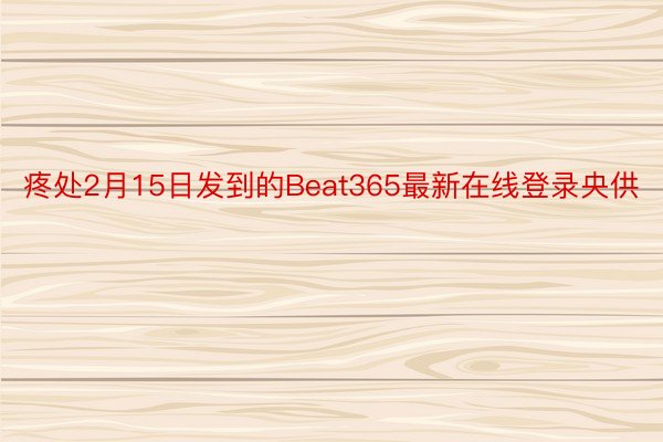 疼处2月15日发到的Beat365最新在线登录央供