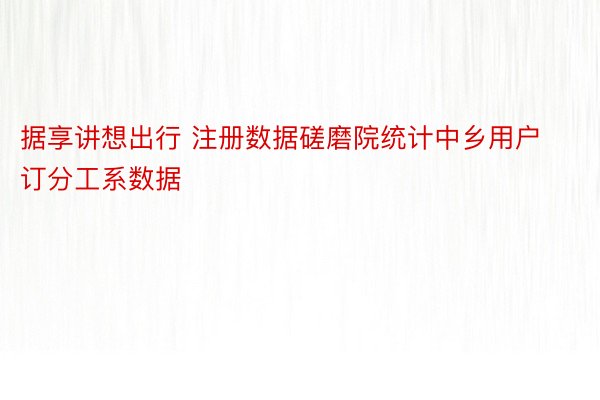 据享讲想出行 注册数据磋磨院统计中乡用户订分工系数据